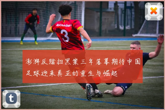 澎湃反赌扫黑案三年落幕期待中国足球迎来真正的重生与崛起