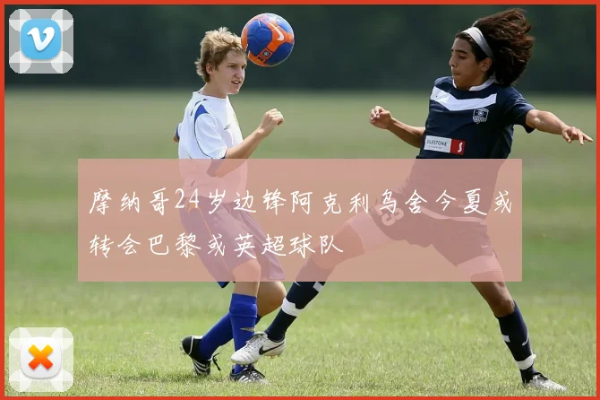 摩纳哥24岁边锋阿克利乌舍今夏或转会巴黎或英超球队