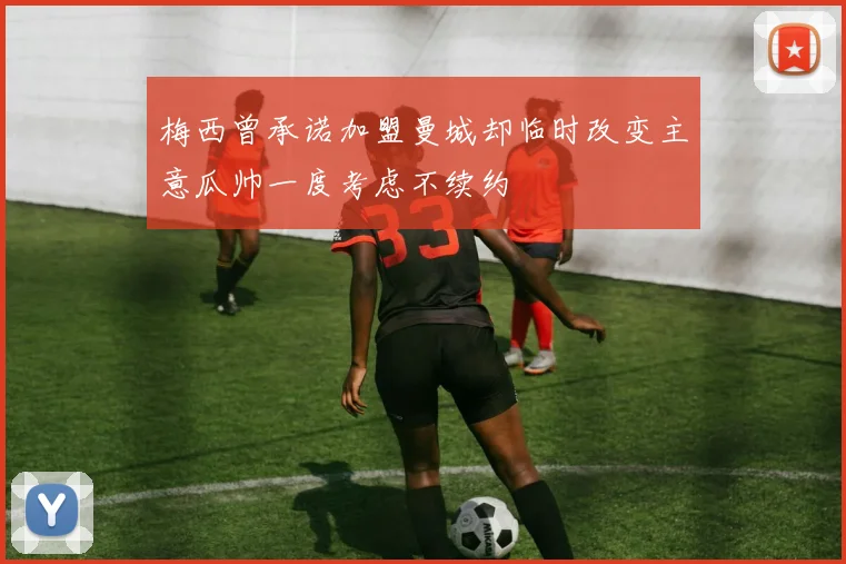 梅西曾承诺加盟曼城却临时改变主意瓜帅一度考虑不续约