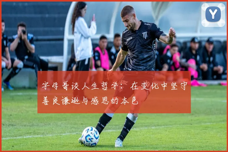 字母哥谈人生哲学：在变化中坚守善良谦逊与感恩的本色