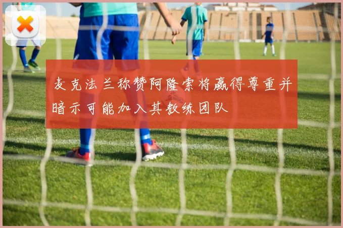 麦克法兰称赞阿隆索将赢得尊重并暗示可能加入其教练团队