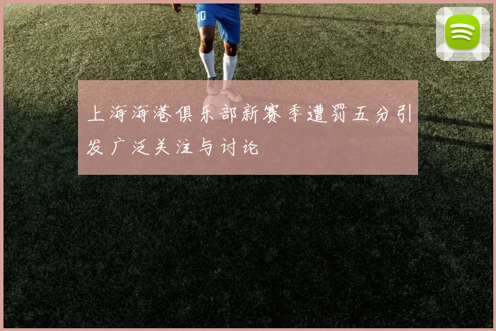 上海海港俱乐部新赛季遭罚五分引发广泛关注与讨论