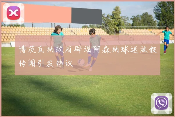 博茨瓦纳政府辟谣阿森纳球迷放假传闻引发热议