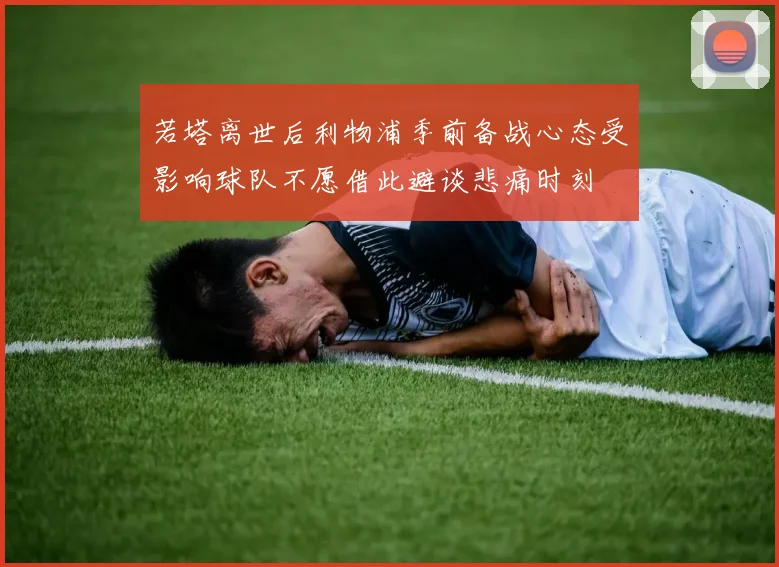 若塔离世后利物浦季前备战心态受影响球队不愿借此避谈悲痛时刻