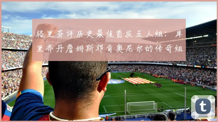 格里芬评历史最佳首发五人组：库里乔丹詹姆斯邓肯奥尼尔的传奇组合