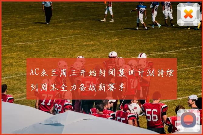 AC米兰周三开始封闭集训计划持续到周末全力备战新赛季