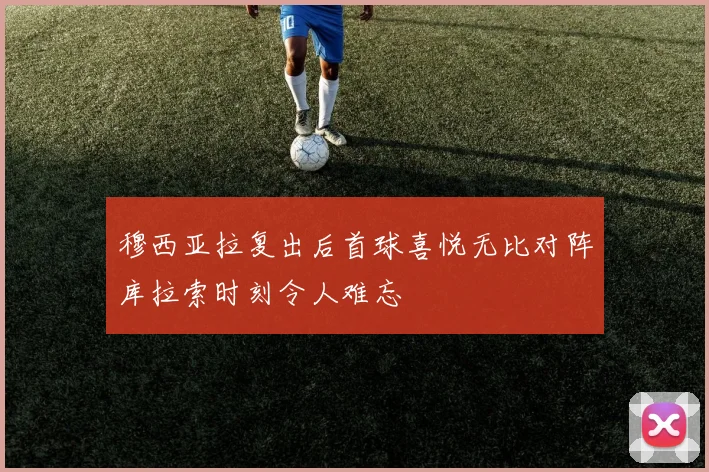 穆西亚拉复出后首球喜悦无比对阵库拉索时刻令人难忘