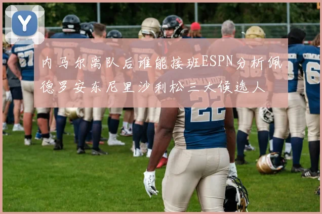 内马尔离队后谁能接班ESPN分析佩德罗安东尼里沙利松三大候选人