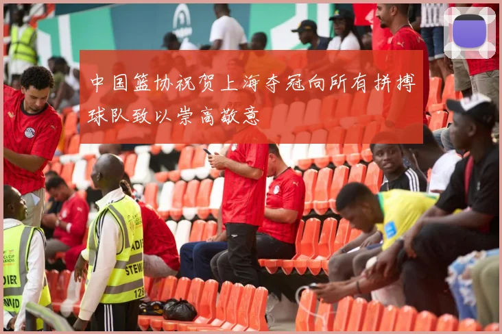 中国篮协祝贺上海夺冠向所有拼搏球队致以崇高敬意