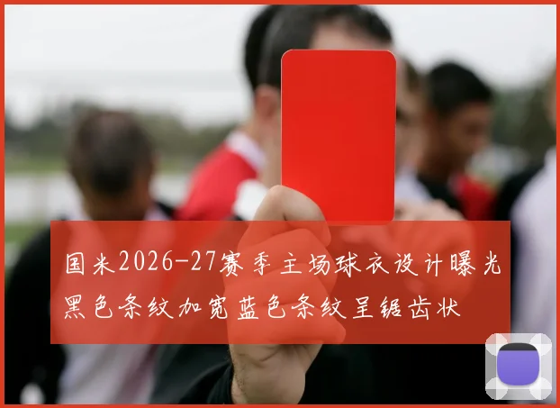 国米2026-27赛季主场球衣设计曝光黑色条纹加宽蓝色条纹呈锯齿状