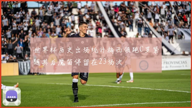 世界杯历史出场统计梅西领跑C罗紧随其后魔笛停留在23场次