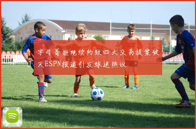 字母哥拒绝续约致四大交易提案破灭ESPN报道引发球迷热议