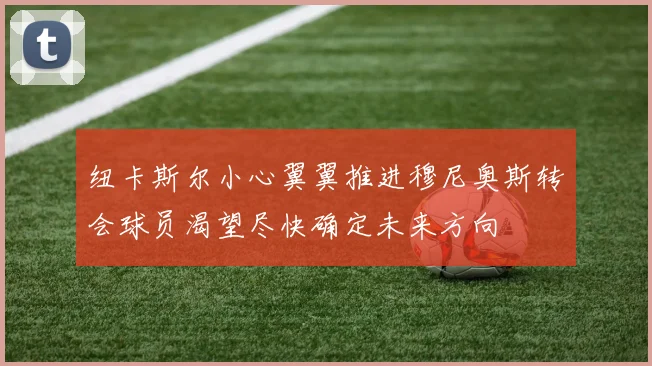 纽卡斯尔小心翼翼推进穆尼奥斯转会球员渴望尽快确定未来方向