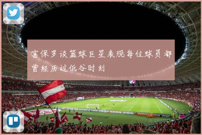 富保罗谈篮球巨星表现每位球员都曾经历过低谷时刻
